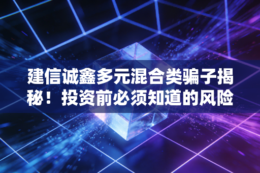 建信诚鑫多元混合类骗子揭秘！投资前必须知道的风险