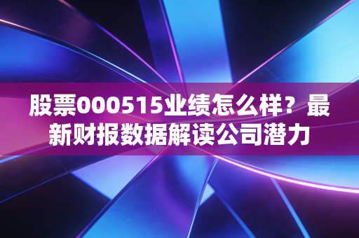 股票000515业绩怎么样？最新财报数据解读公司潜力