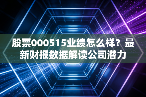 股票000515业绩怎么样？最新财报数据解读公司潜力
