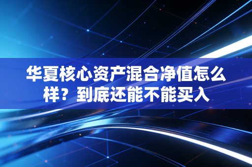 华夏核心资产混合净值怎么样？到底还能不能买入