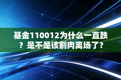 基金110012为什么一直跌？是不是该割肉离场了？