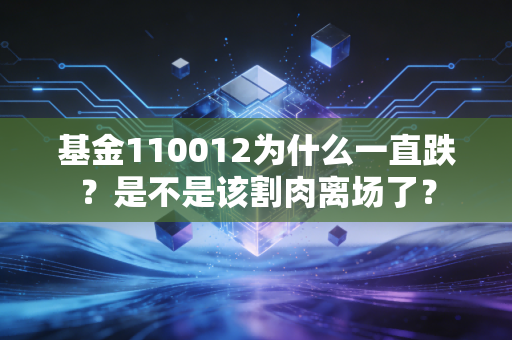 基金110012为什么一直跌？是不是该割肉离场了？