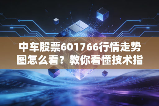 中车股票601766行情走势图怎么看？教你看懂技术指标！