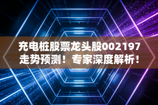 充电桩股票龙头股002197走势预测！专家深度解析！