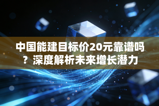 中国能建目标价20元靠谱吗？深度解析未来增长潜力