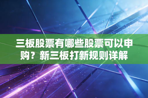 三板股票有哪些股票可以申购？新三板打新规则详解