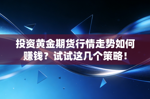 投资黄金期货行情走势如何赚钱？试试这几个策略！
