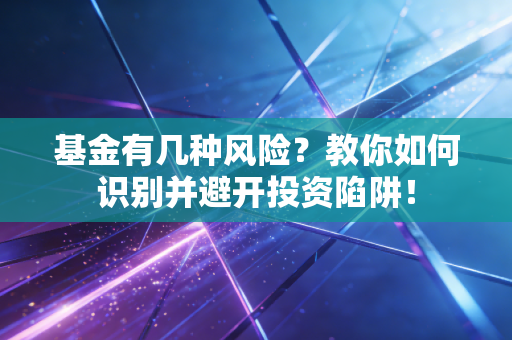 基金有几种风险?教你如何识别并避开投资陷阱!