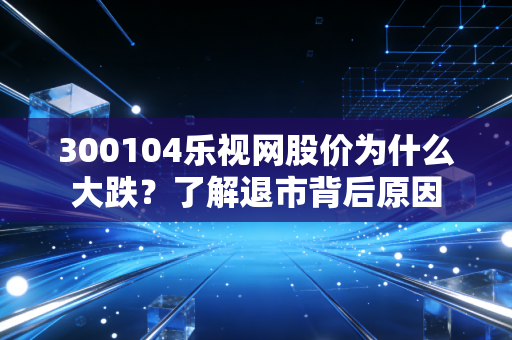 300104乐视网股价为什么大跌?了解退市背后原因