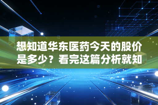 想知道华东医药今天的股价是多少?看完这篇分析就知道!