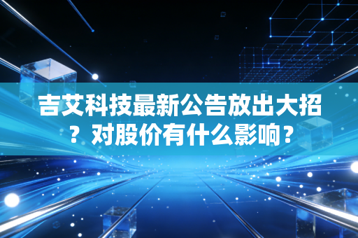 吉艾科技最新公告放出大招？对股价有什么影响？