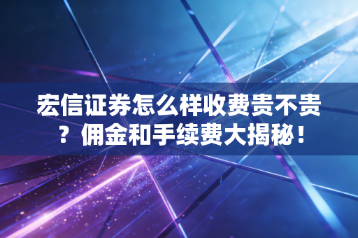 宏信证券怎么样收费贵不贵？佣金和手续费大揭秘！