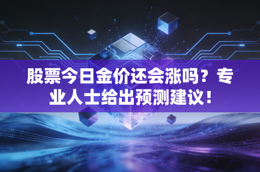 股票今日金价还会涨吗?专业人士给出预测建议!