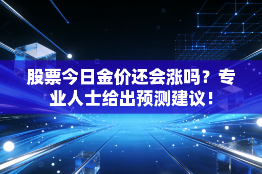 股票今日金价还会涨吗？专业人士给出预测建议！