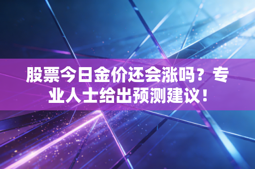 股票今日金价还会涨吗?专业人士给出预测建议!