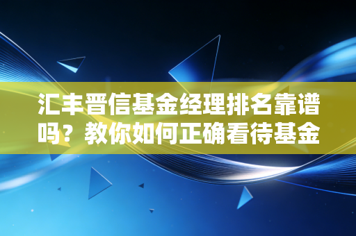 汇丰晋信基金经理排名靠谱吗？教你如何正确看待基金业绩！