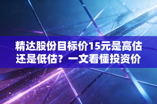 精达股份目标价15元是高估还是低估？一文看懂投资价值！