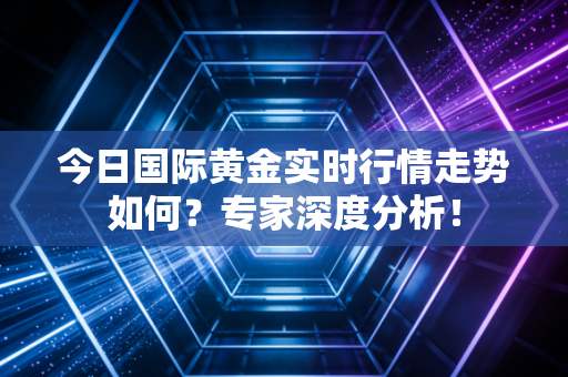 今日国际黄金实时行情走势如何？专家深度分析！
