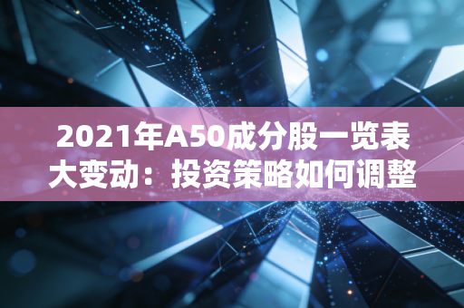 2021年A50成分股一览表大变动：投资策略如何调整