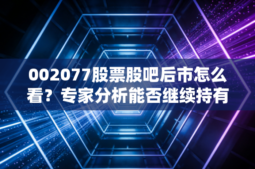 002077股票股吧后市怎么看?专家分析能否继续持有!
