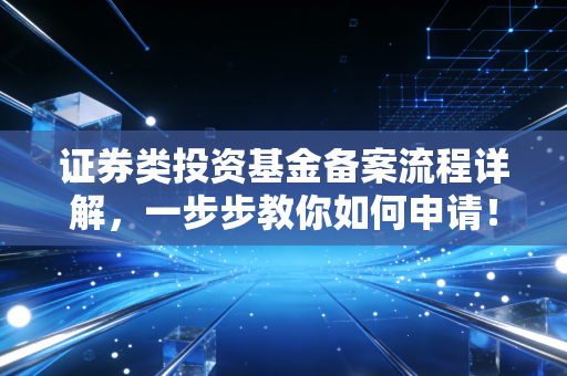 证券类投资基金备案流程详解，一步步教你如何申请！