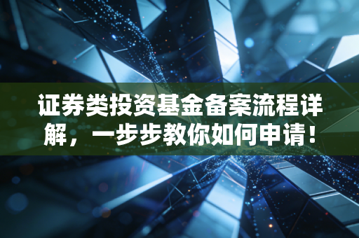 证券类投资基金备案流程详解，一步步教你如何申请！