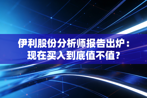 伊利股份分析师报告出炉：现在买入到底值不值？