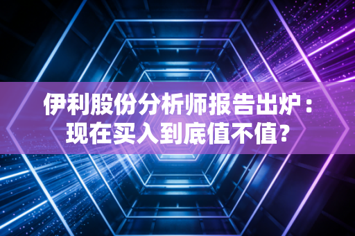 伊利股份分析师报告出炉：现在买入到底值不值？