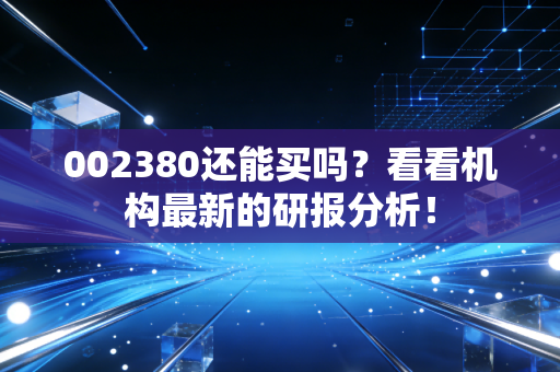 002380还能买吗？看看机构最新的研报分析！