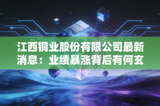 江西铜业股份有限公司最新消息：业绩暴涨背后有何玄机
