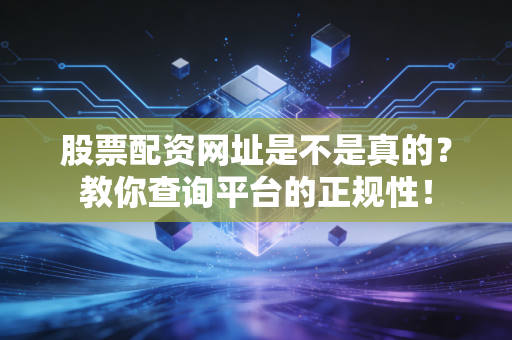 股票配资网址是不是真的？教你查询平台的正规性！
