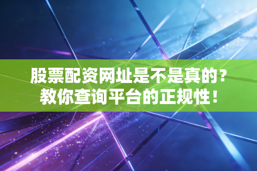 股票配资网址是不是真的？教你查询平台的正规性！