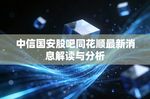 中信国安股吧同花顺最新消息解读与分析