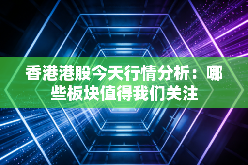 香港港股今天行情分析：哪些板块值得我们关注
