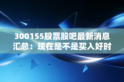 300155股票股吧最新消息汇总：现在是不是买入好时机？