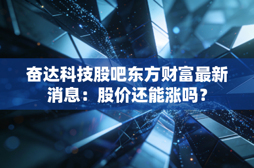奋达科技股吧东方财富最新消息：股价还能涨吗？