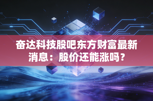 奋达科技股吧东方财富最新消息：股价还能涨吗？