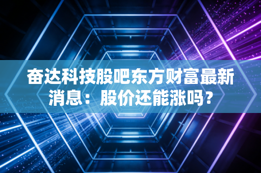 奋达科技股吧东方财富最新消息:股价还能涨吗?