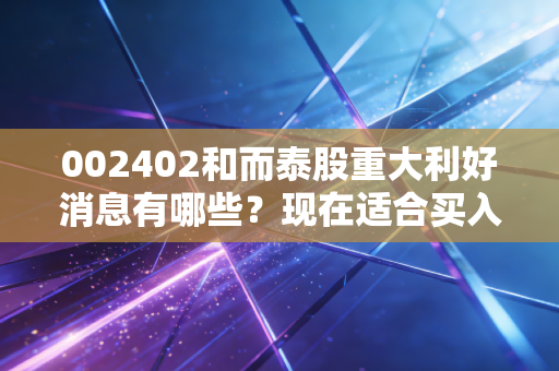 002402和而泰股重大利好消息有哪些？现在适合买入吗？