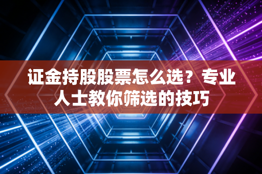 证金持股股票怎么选？专业人士教你筛选的技巧