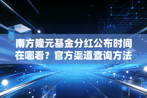 南方隆元基金分红公布时间在哪看？官方渠道查询方法很简单