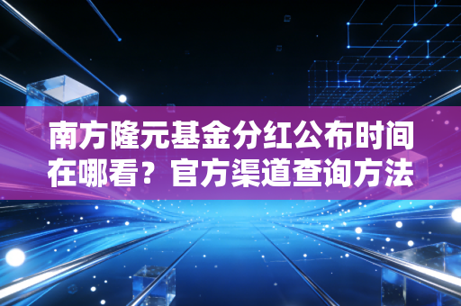 南方隆元基金分红公布时间在哪看？官方渠道查询方法很简单