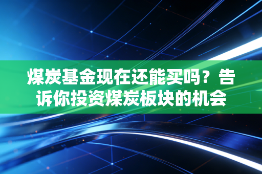 煤炭基金现在还能买吗？告诉你投资煤炭板块的机会