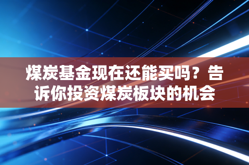煤炭基金现在还能买吗？告诉你投资煤炭板块的机会