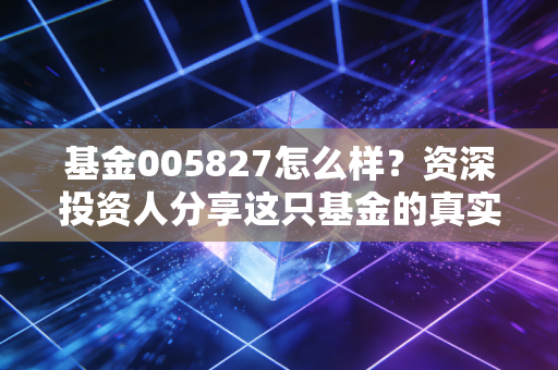 基金005827怎么样？资深投资人分享这只基金的真实看法！