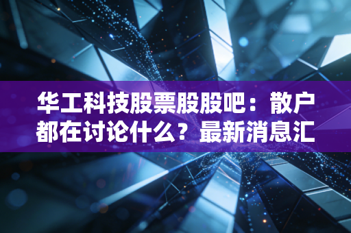 华工科技股票股股吧：散户都在讨论什么？最新消息汇总！