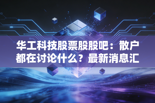 华工科技股票股股吧：散户都在讨论什么？最新消息汇总！