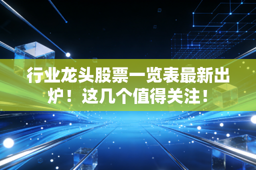 行业龙头股票一览表最新出炉！这几个值得关注！