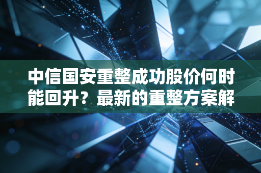中信国安重整成功股价何时能回升？最新的重整方案解读！