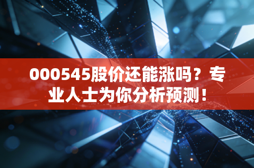 000545股价还能涨吗？专业人士为你分析预测！